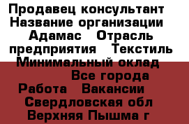 Продавец-консультант › Название организации ­ Адамас › Отрасль предприятия ­ Текстиль › Минимальный оклад ­ 40 000 - Все города Работа » Вакансии   . Свердловская обл.,Верхняя Пышма г.